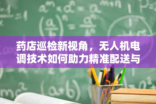 药店巡检新视角，无人机电调技术如何助力精准配送与监控？