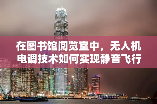 在图书馆阅览室中，无人机电调技术如何实现静音飞行？