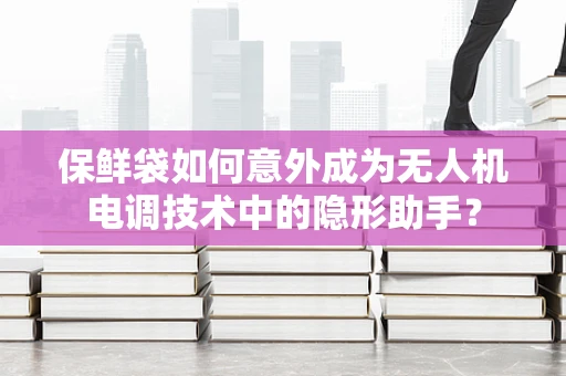 保鲜袋如何意外成为无人机电调技术中的隐形助手？