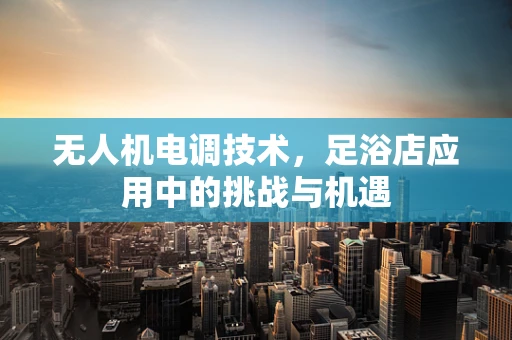 无人机电调技术，足浴店应用中的挑战与机遇