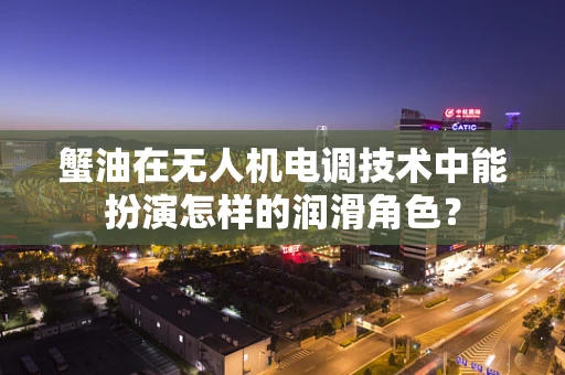 蟹油在无人机电调技术中能扮演怎样的润滑角色？
