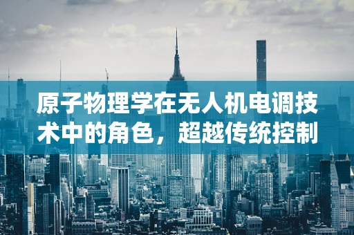 原子物理学在无人机电调技术中的角色，超越传统控制的微观视角