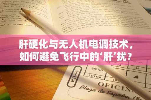 肝硬化与无人机电调技术，如何避免飞行中的‘肝’扰？