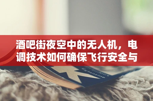 酒吧街夜空中的无人机，电调技术如何确保飞行安全与稳定？