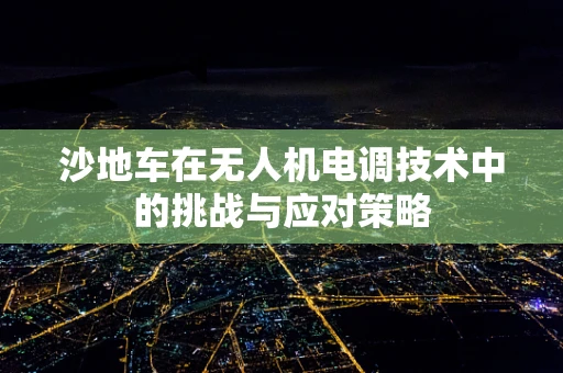 沙地车在无人机电调技术中的挑战与应对策略