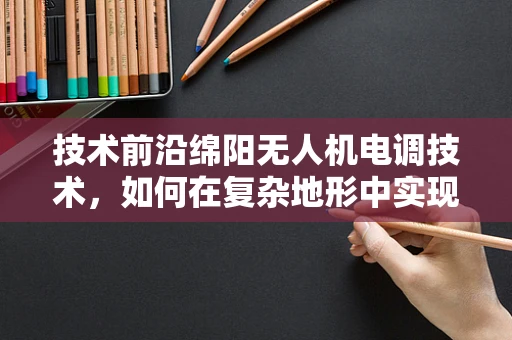 技术前沿绵阳无人机电调技术，如何在复杂地形中实现精准控制？