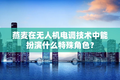 燕麦在无人机电调技术中能扮演什么特殊角色？