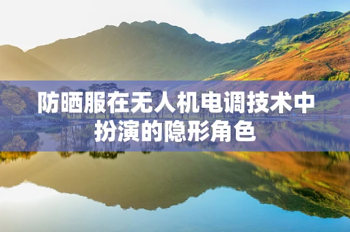 防晒服在无人机电调技术中扮演的隐形角色