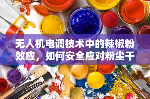 无人机电调技术中的辣椒粉效应，如何安全应对粉尘干扰？