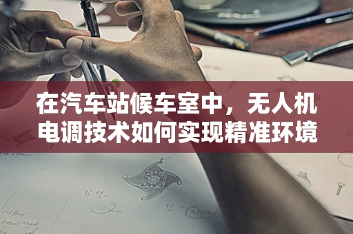 在汽车站候车室中，无人机电调技术如何实现精准环境监测？