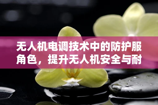 无人机电调技术中的防护服角色，提升无人机安全与耐久性的关键