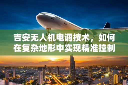 吉安无人机电调技术，如何在复杂地形中实现精准控制？