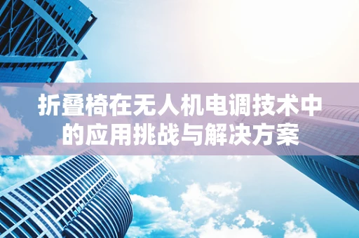 折叠椅在无人机电调技术中的应用挑战与解决方案