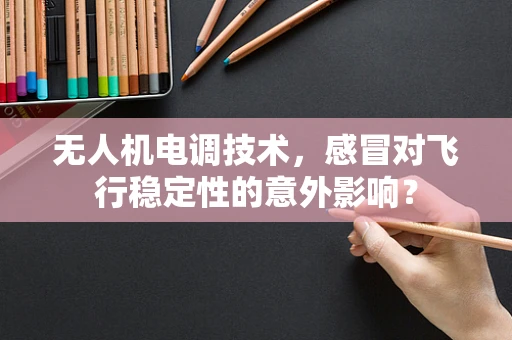 无人机电调技术，感冒对飞行稳定性的意外影响？