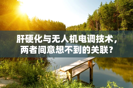 肝硬化与无人机电调技术，两者间意想不到的关联？
