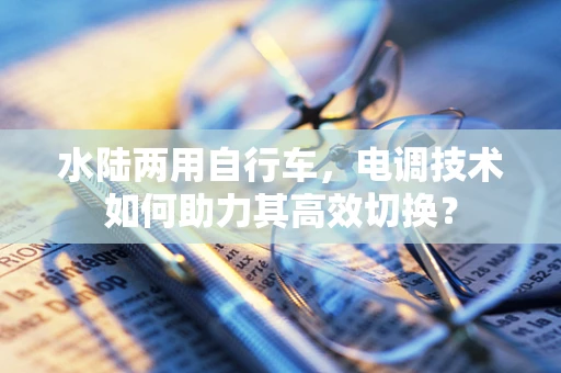 水陆两用自行车，电调技术如何助力其高效切换？