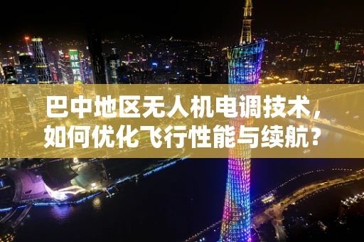 巴中地区无人机电调技术，如何优化飞行性能与续航？