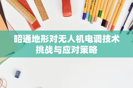 昭通地形对无人机电调技术挑战与应对策略