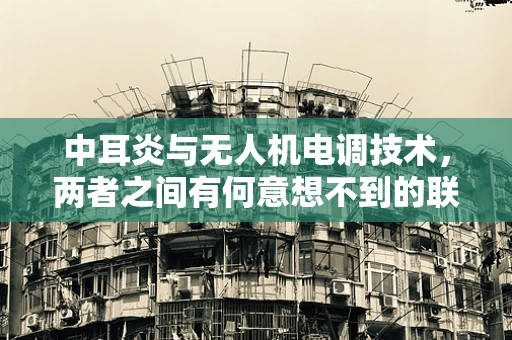 中耳炎与无人机电调技术，两者之间有何意想不到的联系？