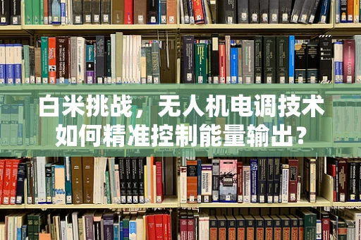 白米挑战，无人机电调技术如何精准控制能量输出？