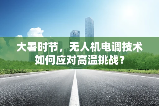 大暑时节，无人机电调技术如何应对高温挑战？