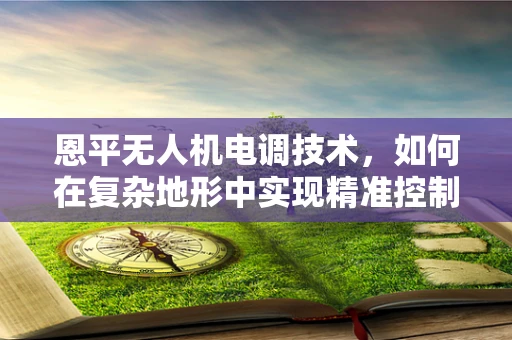 恩平无人机电调技术，如何在复杂地形中实现精准控制？