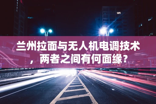 兰州拉面与无人机电调技术，两者之间有何面缘？