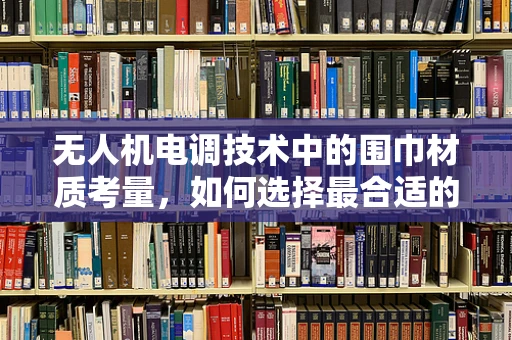 无人机电调技术中的围巾材质考量，如何选择最合适的材料？