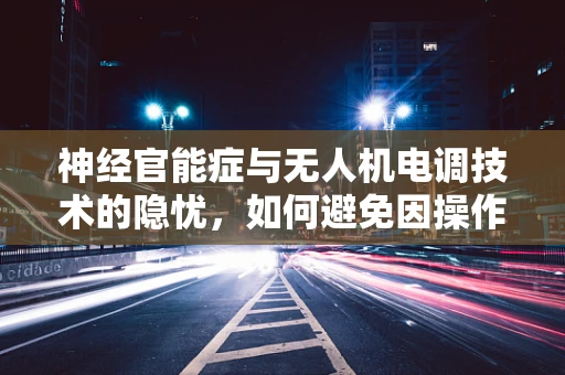 神经官能症与无人机电调技术的隐忧，如何避免因操作压力导致的性能下降？