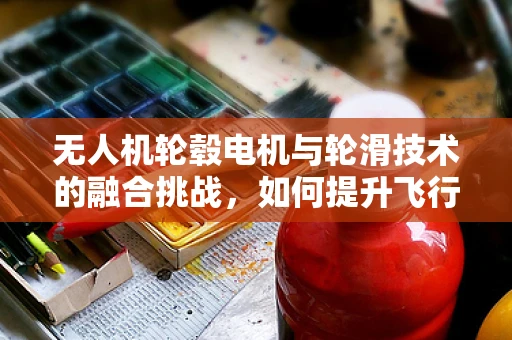 无人机轮毂电机与轮滑技术的融合挑战，如何提升飞行稳定性和效率？