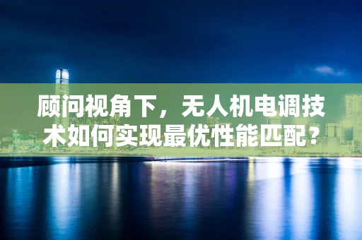 顾问视角下，无人机电调技术如何实现最优性能匹配？