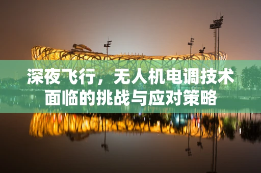 深夜飞行，无人机电调技术面临的挑战与应对策略