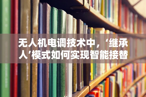 无人机电调技术中，‘继承人’模式如何实现智能接替？