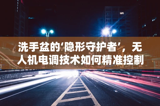 洗手盆的‘隐形守护者’，无人机电调技术如何精准控制水流？