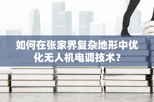 如何在张家界复杂地形中优化无人机电调技术？