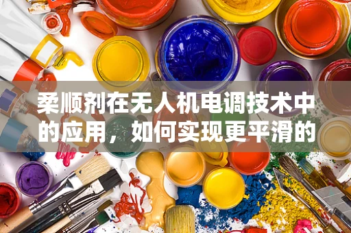 柔顺剂在无人机电调技术中的应用，如何实现更平滑的飞行控制？