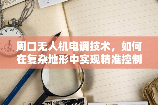 周口无人机电调技术，如何在复杂地形中实现精准控制？