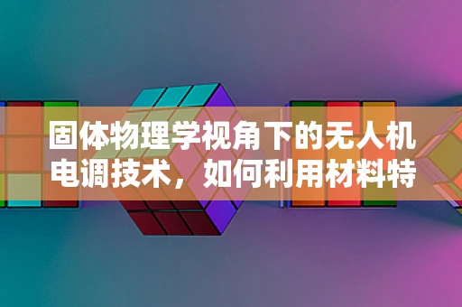 固体物理学视角下的无人机电调技术，如何利用材料特性优化性能？