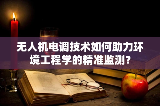 无人机电调技术如何助力环境工程学的精准监测？