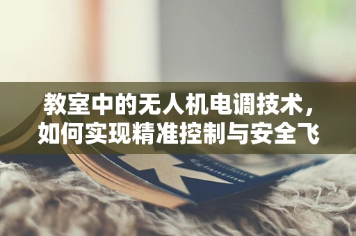 教室中的无人机电调技术，如何实现精准控制与安全飞行？