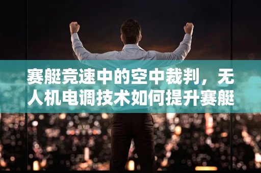 赛艇竞速中的空中裁判，无人机电调技术如何提升赛艇比赛的公平性与精确性？