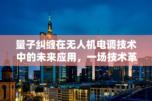 量子纠缠在无人机电调技术中的未来应用，一场技术革命的序幕？