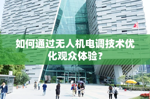 如何通过无人机电调技术优化观众体验？