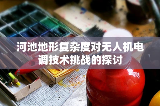河池地形复杂度对无人机电调技术挑战的探讨
