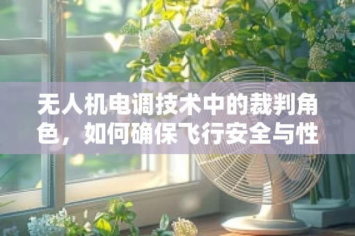 无人机电调技术中的裁判角色，如何确保飞行安全与性能的精准平衡？