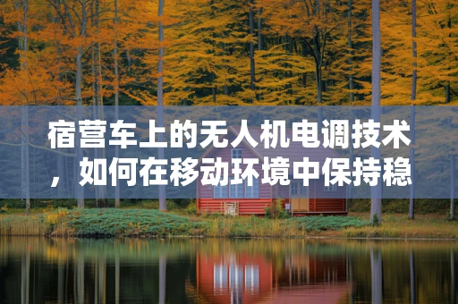 宿营车上的无人机电调技术，如何在移动环境中保持稳定飞行？