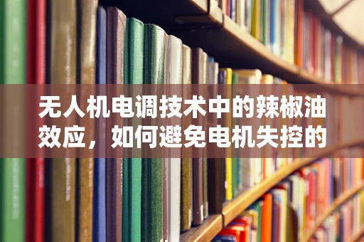 无人机电调技术中的辣椒油效应，如何避免电机失控的意外？