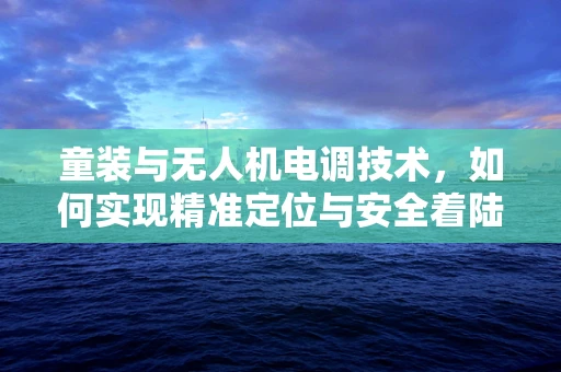 童装与无人机电调技术，如何实现精准定位与安全着陆？