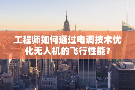工程师如何通过电调技术优化无人机的飞行性能？
