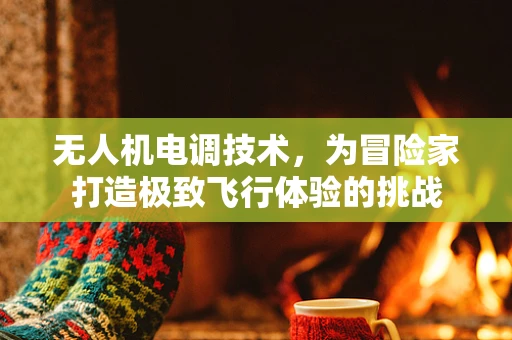 无人机电调技术，为冒险家打造极致飞行体验的挑战